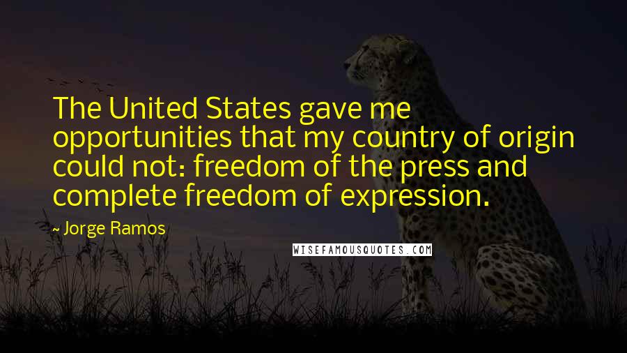 Jorge Ramos Quotes: The United States gave me opportunities that my country of origin could not: freedom of the press and complete freedom of expression.