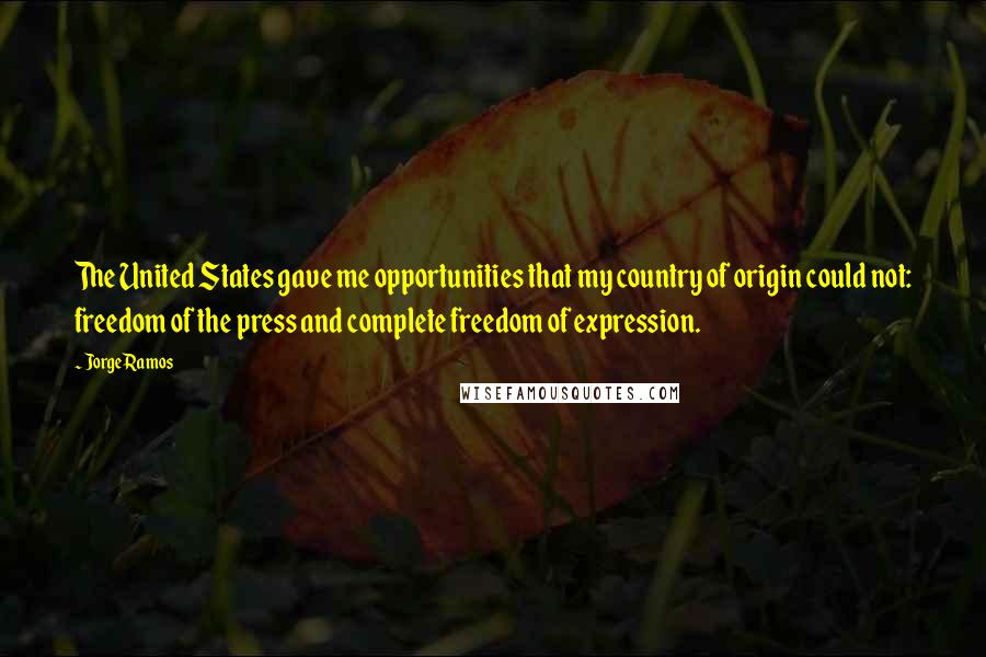 Jorge Ramos Quotes: The United States gave me opportunities that my country of origin could not: freedom of the press and complete freedom of expression.