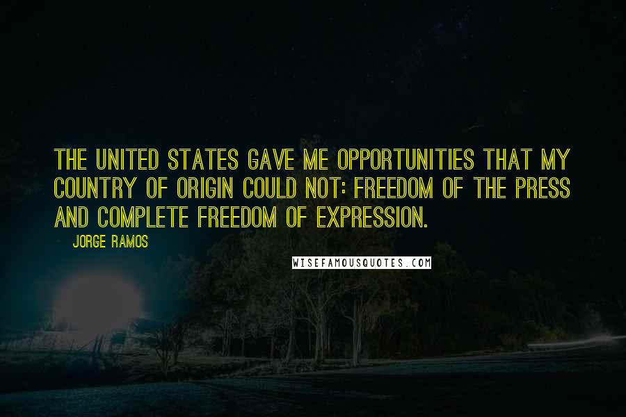 Jorge Ramos Quotes: The United States gave me opportunities that my country of origin could not: freedom of the press and complete freedom of expression.