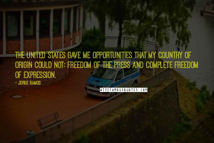 Jorge Ramos Quotes: The United States gave me opportunities that my country of origin could not: freedom of the press and complete freedom of expression.