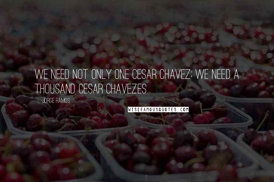 Jorge Ramos Quotes: We need not only one Cesar Chavez; we need a thousand Cesar Chavezes.