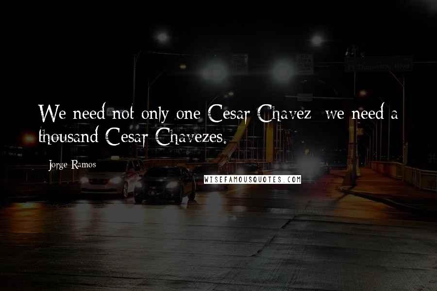 Jorge Ramos Quotes: We need not only one Cesar Chavez; we need a thousand Cesar Chavezes.