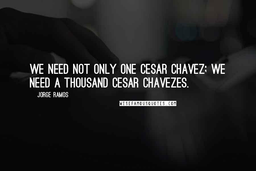 Jorge Ramos Quotes: We need not only one Cesar Chavez; we need a thousand Cesar Chavezes.