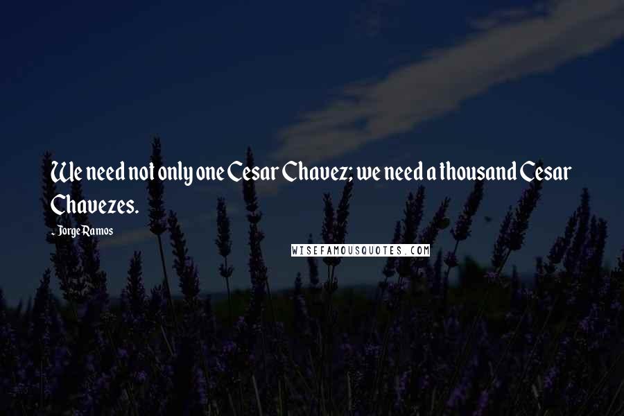 Jorge Ramos Quotes: We need not only one Cesar Chavez; we need a thousand Cesar Chavezes.