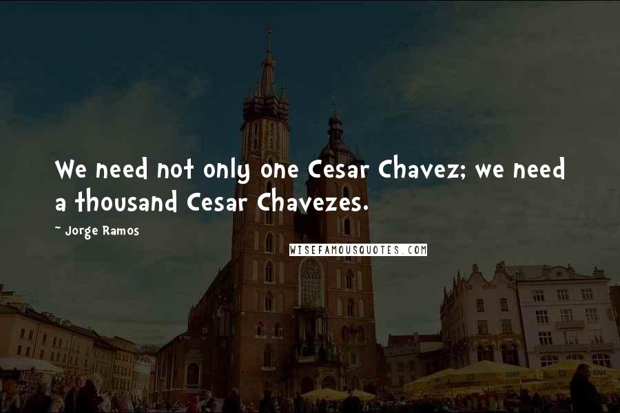 Jorge Ramos Quotes: We need not only one Cesar Chavez; we need a thousand Cesar Chavezes.