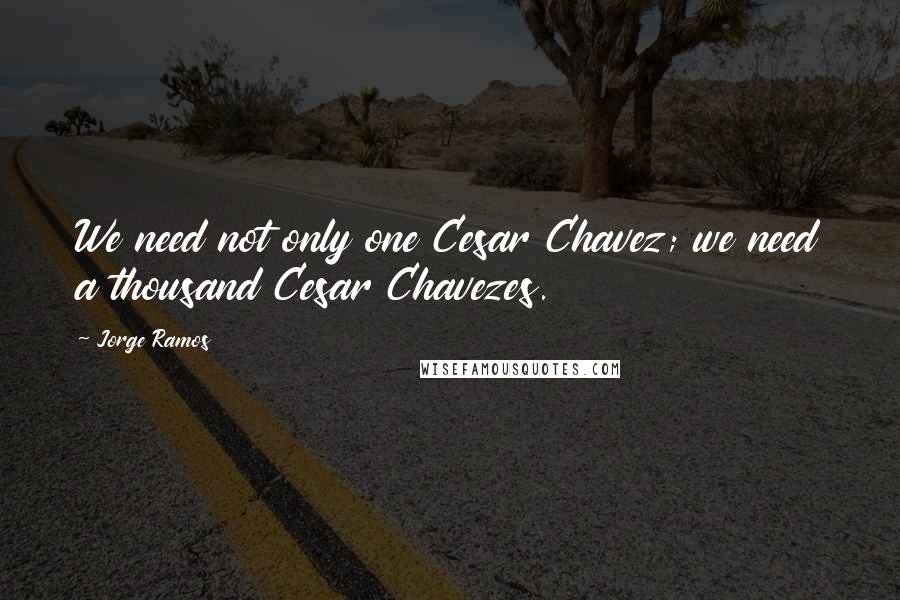 Jorge Ramos Quotes: We need not only one Cesar Chavez; we need a thousand Cesar Chavezes.