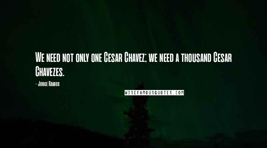 Jorge Ramos Quotes: We need not only one Cesar Chavez; we need a thousand Cesar Chavezes.