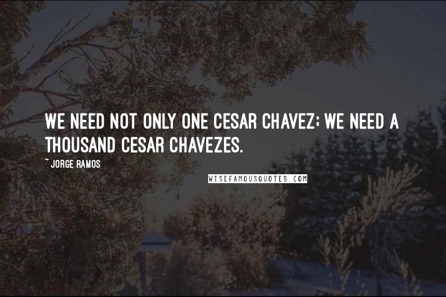 Jorge Ramos Quotes: We need not only one Cesar Chavez; we need a thousand Cesar Chavezes.