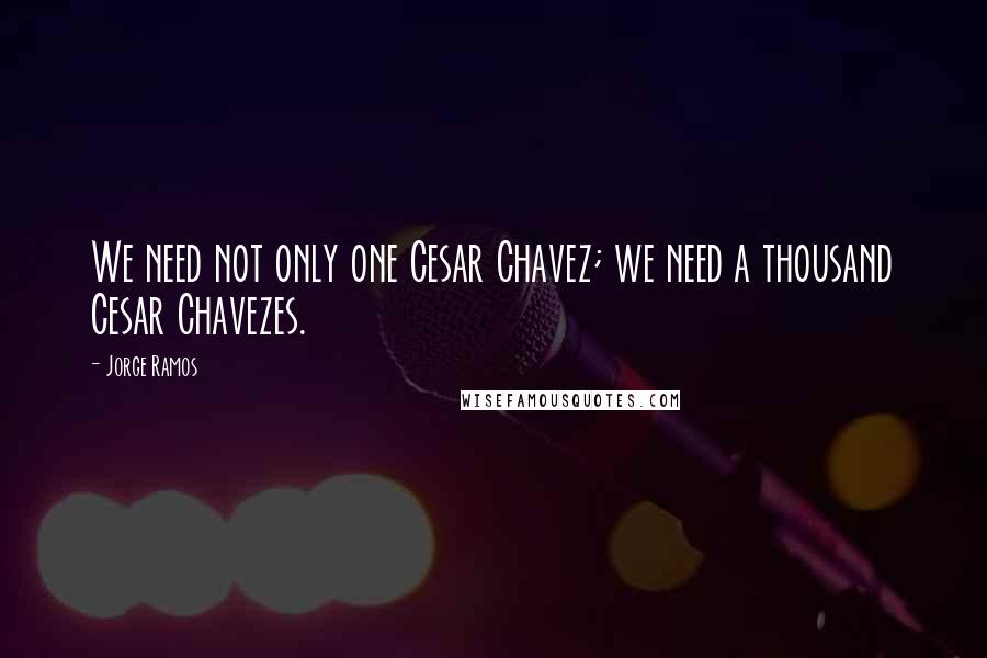 Jorge Ramos Quotes: We need not only one Cesar Chavez; we need a thousand Cesar Chavezes.