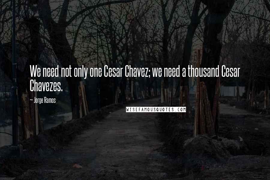 Jorge Ramos Quotes: We need not only one Cesar Chavez; we need a thousand Cesar Chavezes.