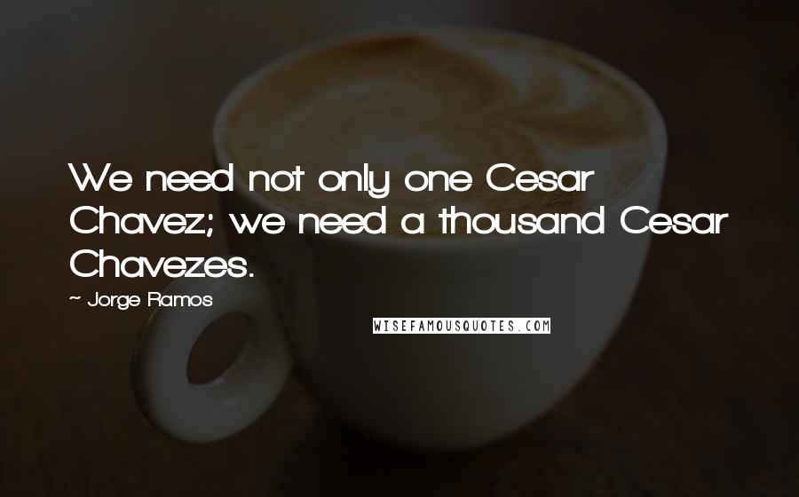 Jorge Ramos Quotes: We need not only one Cesar Chavez; we need a thousand Cesar Chavezes.