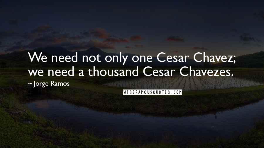 Jorge Ramos Quotes: We need not only one Cesar Chavez; we need a thousand Cesar Chavezes.