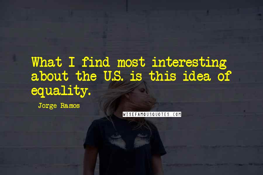 Jorge Ramos Quotes: What I find most interesting about the U.S. is this idea of equality.