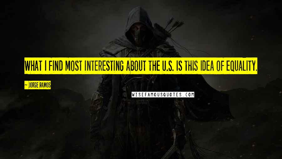 Jorge Ramos Quotes: What I find most interesting about the U.S. is this idea of equality.