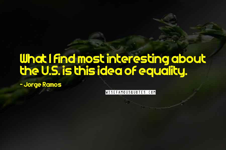 Jorge Ramos Quotes: What I find most interesting about the U.S. is this idea of equality.