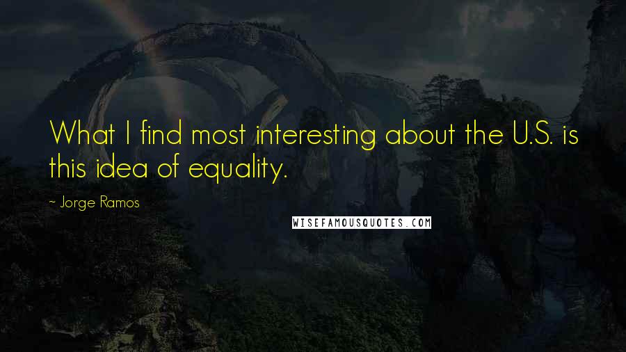 Jorge Ramos Quotes: What I find most interesting about the U.S. is this idea of equality.