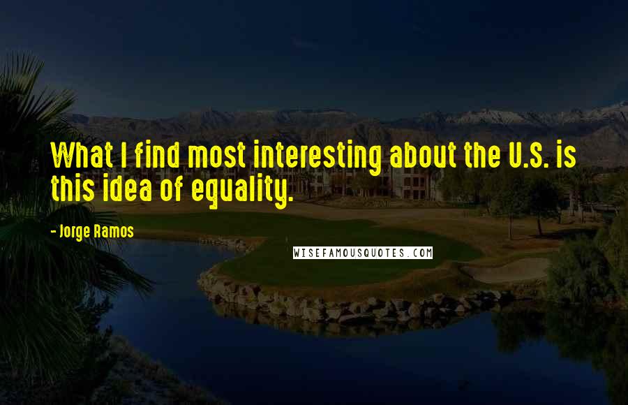 Jorge Ramos Quotes: What I find most interesting about the U.S. is this idea of equality.