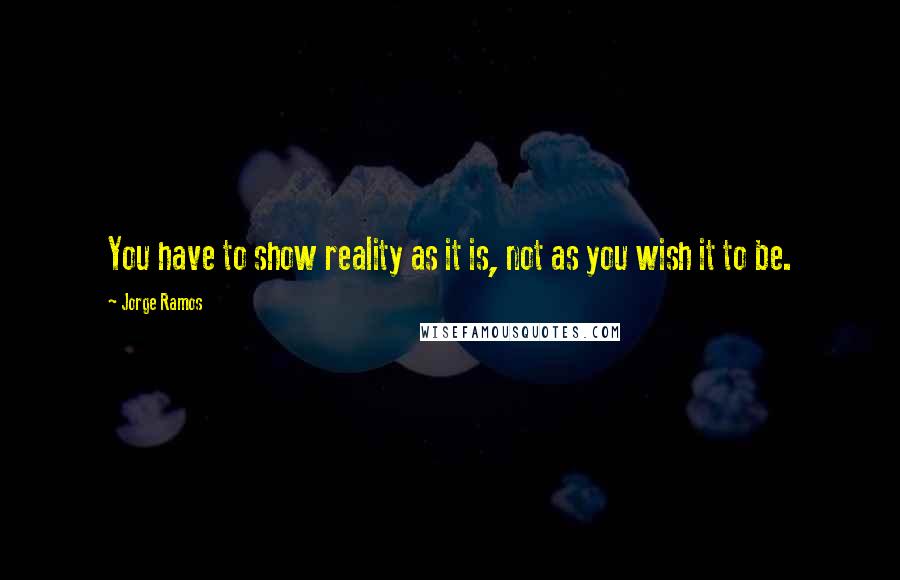 Jorge Ramos Quotes: You have to show reality as it is, not as you wish it to be.