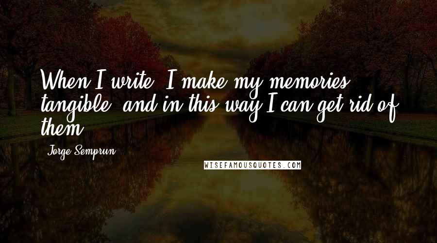 Jorge Semprun Quotes: When I write, I make my memories tangible, and in this way I can get rid of them.