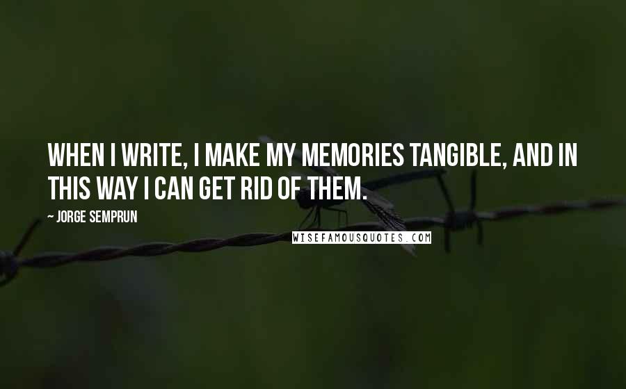Jorge Semprun Quotes: When I write, I make my memories tangible, and in this way I can get rid of them.