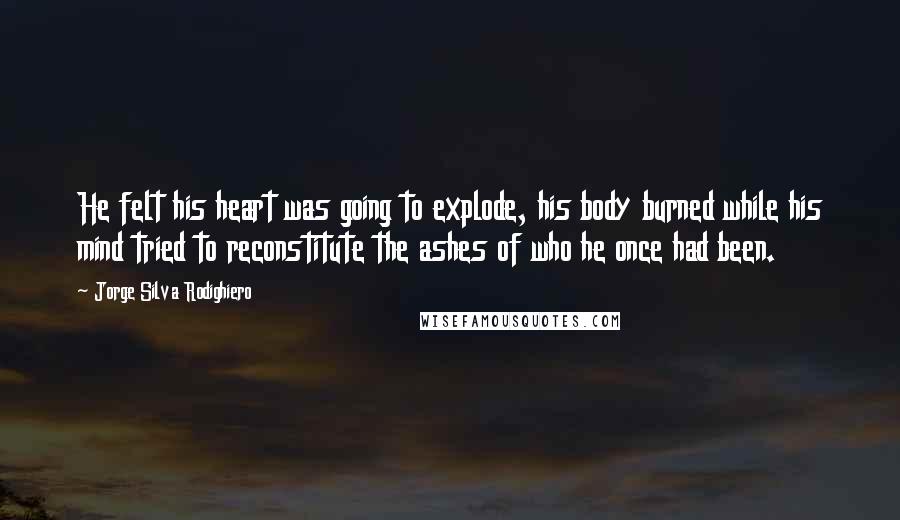 Jorge Silva Rodighiero Quotes: He felt his heart was going to explode, his body burned while his mind tried to reconstitute the ashes of who he once had been.