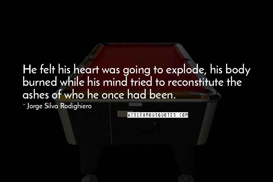 Jorge Silva Rodighiero Quotes: He felt his heart was going to explode, his body burned while his mind tried to reconstitute the ashes of who he once had been.