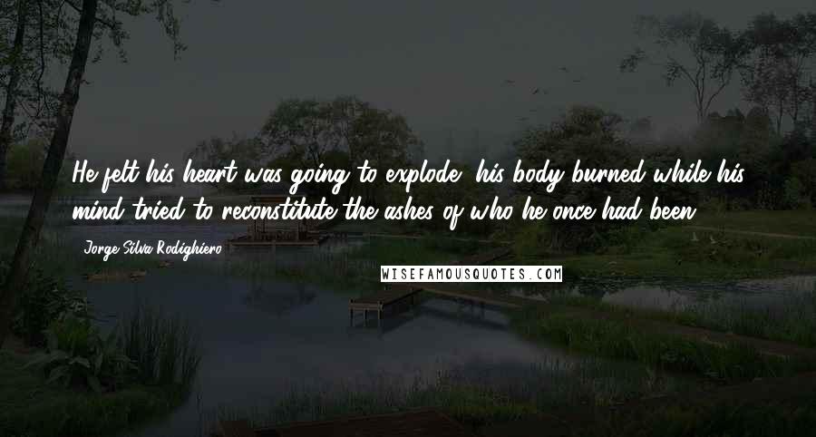 Jorge Silva Rodighiero Quotes: He felt his heart was going to explode, his body burned while his mind tried to reconstitute the ashes of who he once had been.