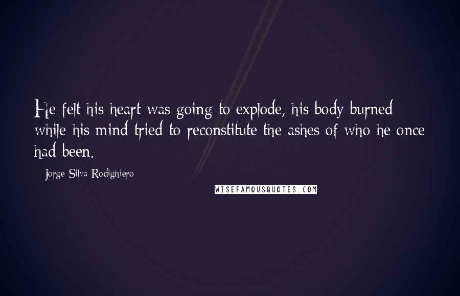 Jorge Silva Rodighiero Quotes: He felt his heart was going to explode, his body burned while his mind tried to reconstitute the ashes of who he once had been.