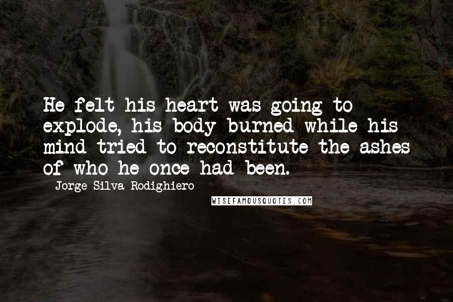 Jorge Silva Rodighiero Quotes: He felt his heart was going to explode, his body burned while his mind tried to reconstitute the ashes of who he once had been.