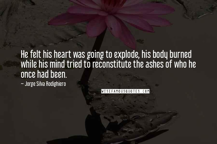 Jorge Silva Rodighiero Quotes: He felt his heart was going to explode, his body burned while his mind tried to reconstitute the ashes of who he once had been.