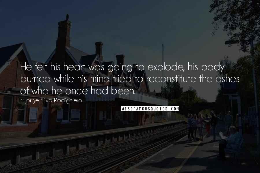 Jorge Silva Rodighiero Quotes: He felt his heart was going to explode, his body burned while his mind tried to reconstitute the ashes of who he once had been.