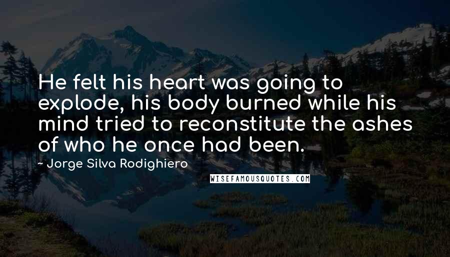Jorge Silva Rodighiero Quotes: He felt his heart was going to explode, his body burned while his mind tried to reconstitute the ashes of who he once had been.