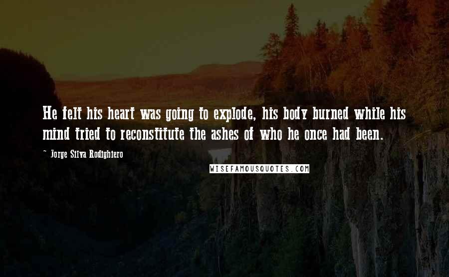 Jorge Silva Rodighiero Quotes: He felt his heart was going to explode, his body burned while his mind tried to reconstitute the ashes of who he once had been.