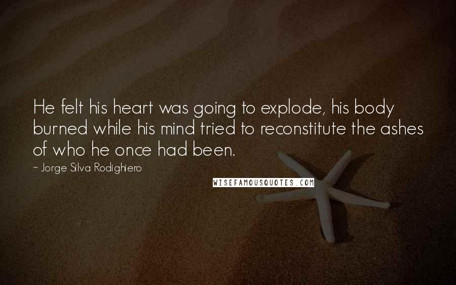 Jorge Silva Rodighiero Quotes: He felt his heart was going to explode, his body burned while his mind tried to reconstitute the ashes of who he once had been.