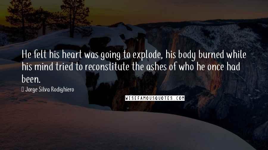 Jorge Silva Rodighiero Quotes: He felt his heart was going to explode, his body burned while his mind tried to reconstitute the ashes of who he once had been.