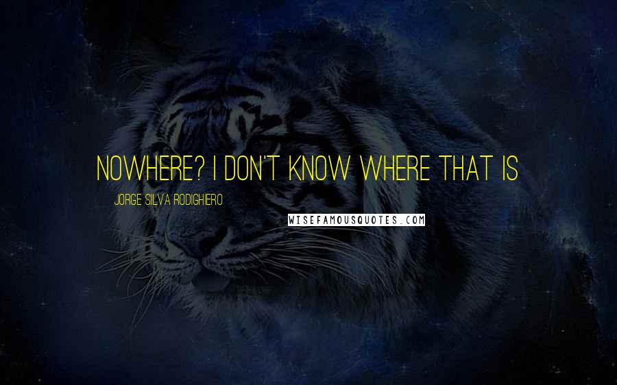 Jorge Silva Rodighiero Quotes: Nowhere? I don't know where that is