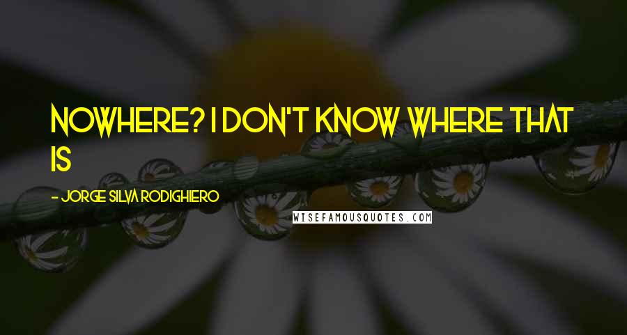 Jorge Silva Rodighiero Quotes: Nowhere? I don't know where that is