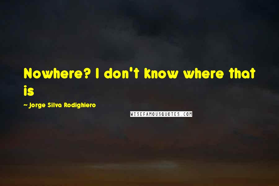 Jorge Silva Rodighiero Quotes: Nowhere? I don't know where that is