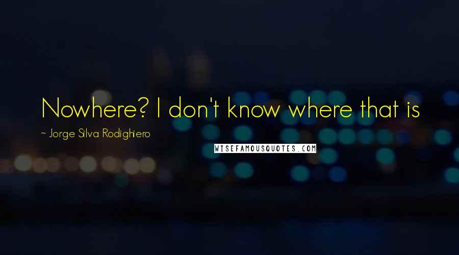 Jorge Silva Rodighiero Quotes: Nowhere? I don't know where that is