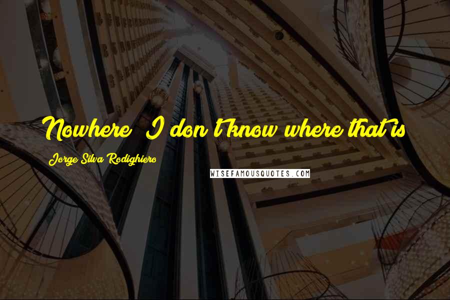 Jorge Silva Rodighiero Quotes: Nowhere? I don't know where that is