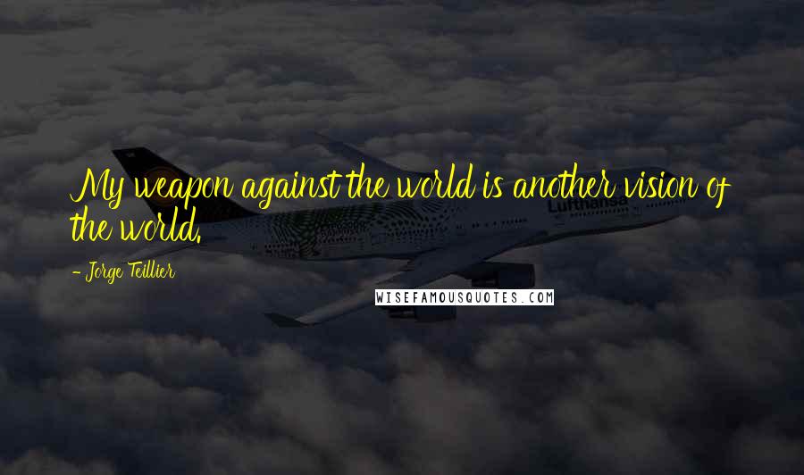 Jorge Teillier Quotes: My weapon against the world is another vision of the world.