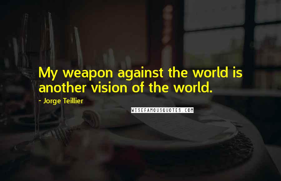 Jorge Teillier Quotes: My weapon against the world is another vision of the world.
