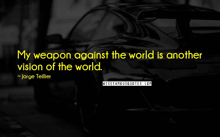 Jorge Teillier Quotes: My weapon against the world is another vision of the world.