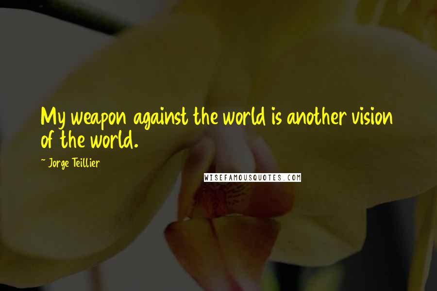 Jorge Teillier Quotes: My weapon against the world is another vision of the world.