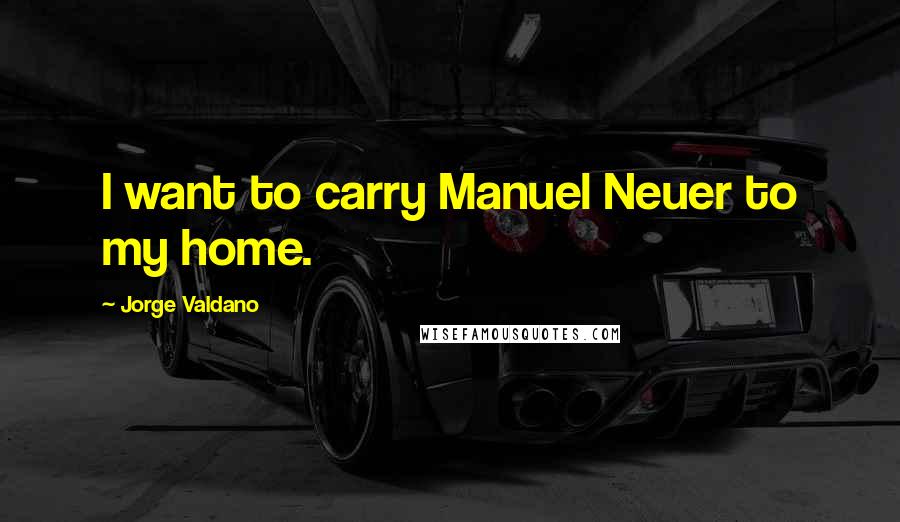 Jorge Valdano Quotes: I want to carry Manuel Neuer to my home.