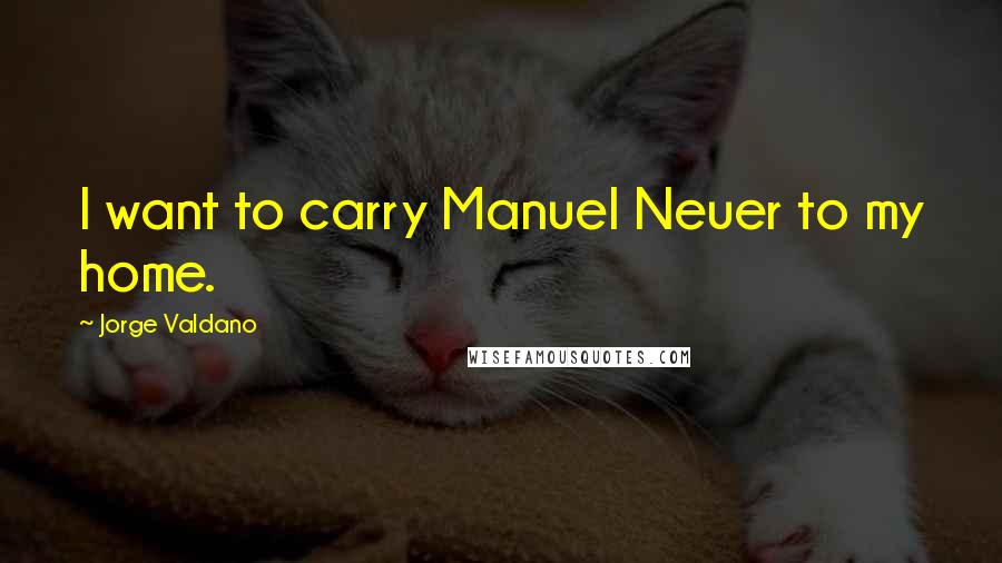 Jorge Valdano Quotes: I want to carry Manuel Neuer to my home.