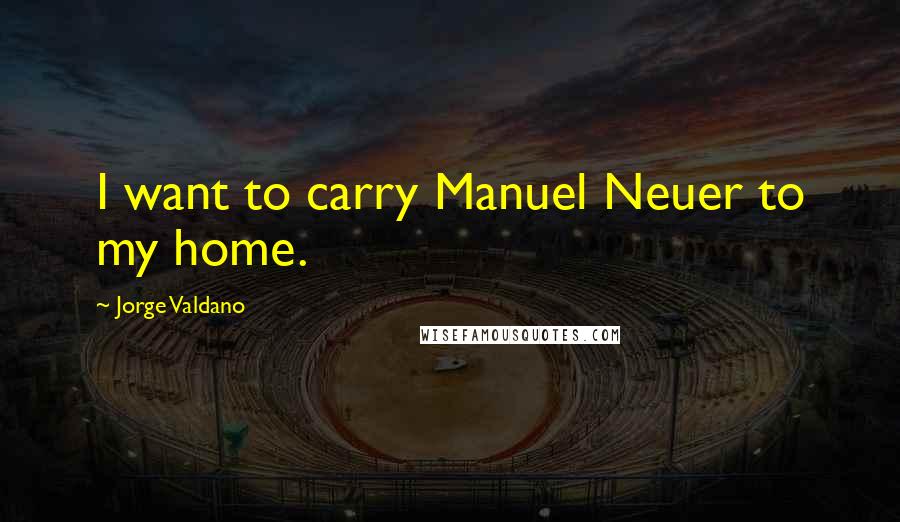 Jorge Valdano Quotes: I want to carry Manuel Neuer to my home.