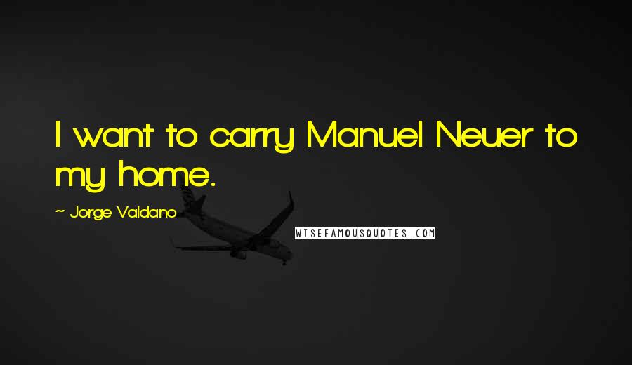 Jorge Valdano Quotes: I want to carry Manuel Neuer to my home.