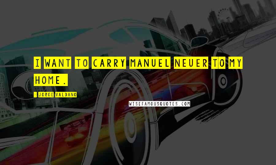 Jorge Valdano Quotes: I want to carry Manuel Neuer to my home.