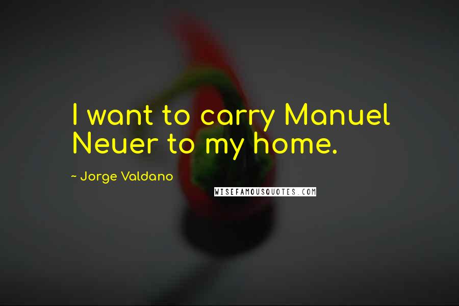 Jorge Valdano Quotes: I want to carry Manuel Neuer to my home.